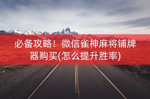 必备攻略！微信雀神麻将铺牌器购买(怎么提升胜率)