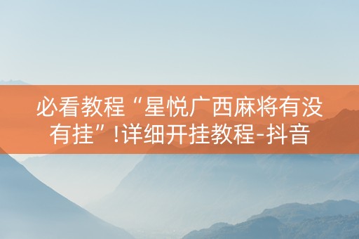 必看教程“星悦广西麻将有没有挂”!详细开挂教程-抖音