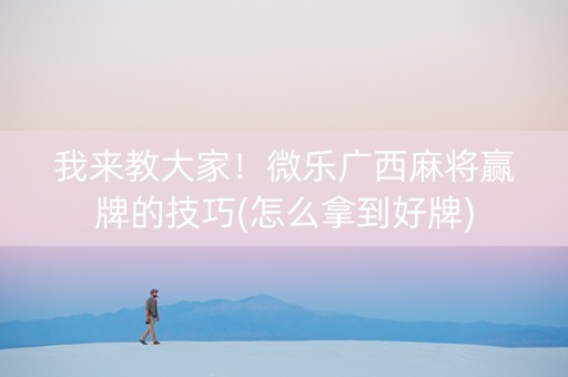 我来教大家！微乐广西麻将赢牌的技巧(怎么拿到好牌)
