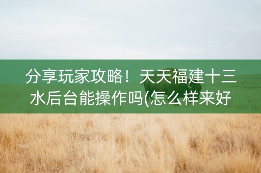 分享玩家攻略！天天福建十三水后台能操作吗(怎么样来好牌)
