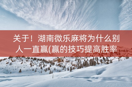 关于！湖南微乐麻将为什么别人一直赢(赢的技巧提高胜率)