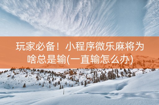 玩家必备！小程序微乐麻将为啥总是输(一直输怎么办)