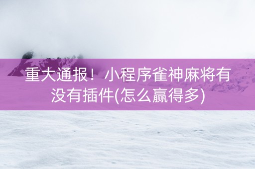 重大通报！小程序雀神麻将有没有插件(怎么赢得多)