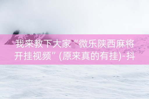 我来教下大家“微乐陕西麻将开挂视频”(原来真的有挂)-抖音