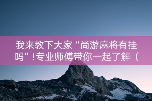 我来教下大家“尚游麻将有挂吗”!专业师傅带你一起了解（详细教程）-抖音