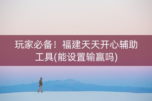 玩家必备！福建天天开心辅助工具(能设置输赢吗)