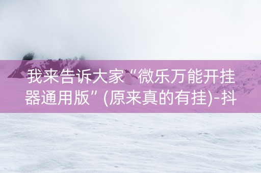 我来告诉大家“微乐万能开挂器通用版”(原来真的有挂)-抖音
