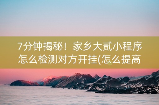 7分钟揭秘！家乡大贰小程序怎么检测对方开挂(怎么提高胡牌率)