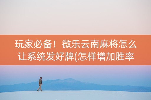玩家必备！微乐云南麻将怎么让系统发好牌(怎样增加胜率)