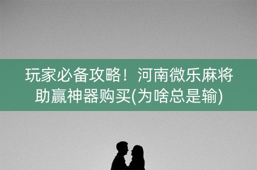 玩家必备攻略！河南微乐麻将助赢神器购买(为啥总是输)