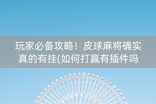 玩家必备攻略！皮球麻将确实真的有挂(如何打赢有插件吗)