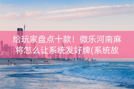 给玩家盘点十款！微乐河南麻将怎么让系统发好牌(系统故意让你输)