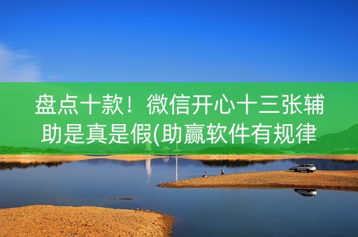 盘点十款！微信开心十三张辅助是真是假(助赢软件有规律吗)