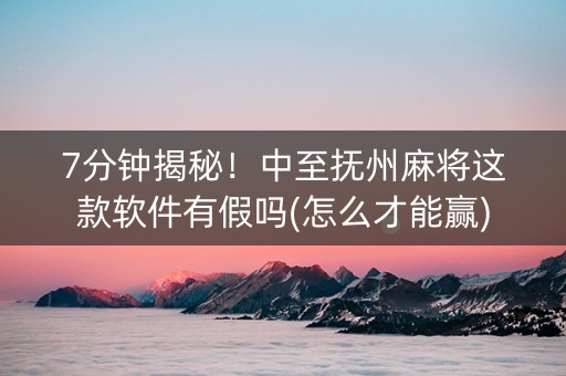 7分钟揭秘！中至抚州麻将这款软件有假吗(怎么才能赢)