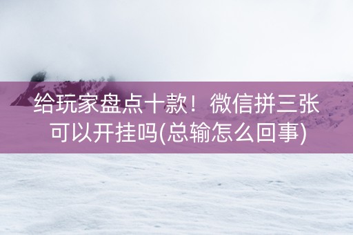 给玩家盘点十款！微信拼三张可以开挂吗(总输怎么回事)