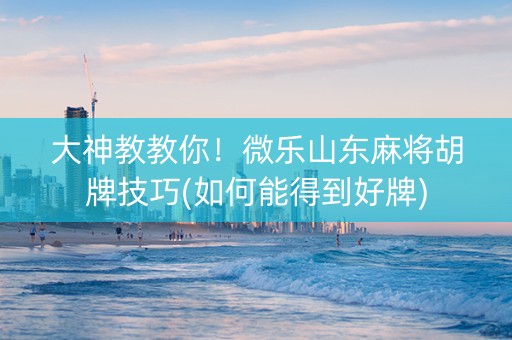 大神教教你！微乐山东麻将胡牌技巧(如何能得到好牌)