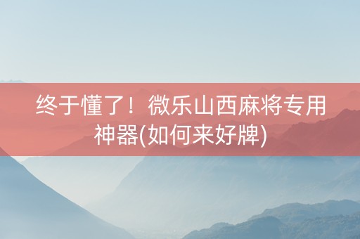 终于懂了！微乐山西麻将专用神器(如何来好牌)