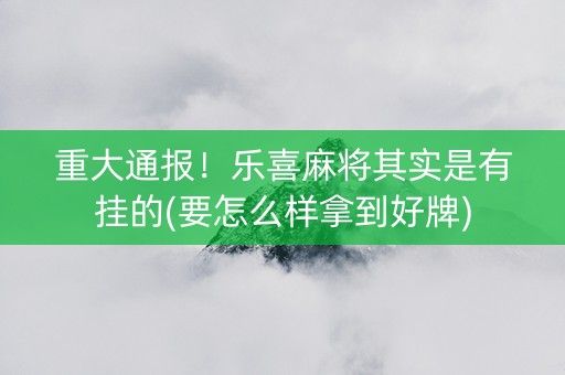 重大通报！乐喜麻将其实是有挂的(要怎么样拿到好牌)