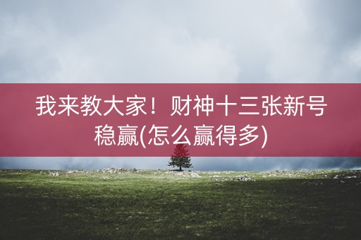 我来教大家！财神十三张新号稳赢(怎么赢得多)