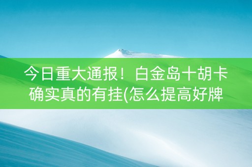 今日重大通报！白金岛十胡卡确实真的有挂(怎么提高好牌几率)