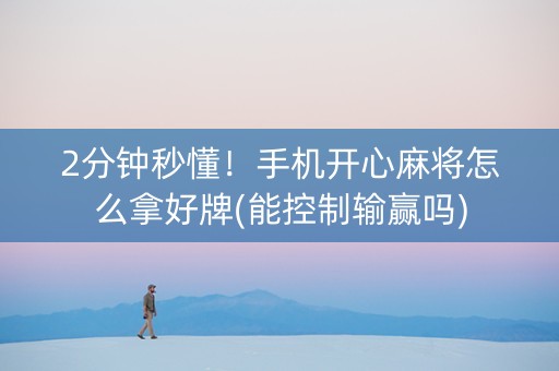 2分钟秒懂！手机开心麻将怎么拿好牌(能控制输赢吗)