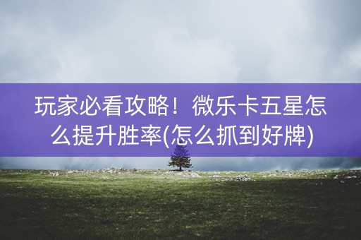 玩家必看攻略！微乐卡五星怎么提升胜率(怎么抓到好牌)