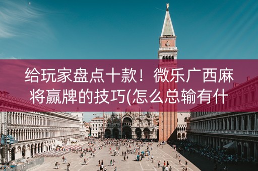 给玩家盘点十款！微乐广西麻将赢牌的技巧(怎么总输有什么猫腻)