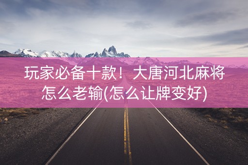 玩家必备十款！大唐河北麻将怎么老输(怎么让牌变好)