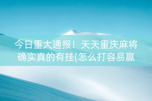 今日重大通报！天天重庆麻将确实真的有挂(怎么打容易赢)