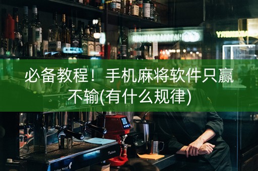 必备教程！手机麻将软件只赢不输(有什么规律)