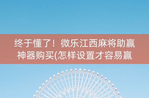 终于懂了！微乐江西麻将助赢神器购买(怎样设置才容易赢)