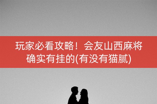 玩家必看攻略！会友山西麻将确实有挂的(有没有猫腻)