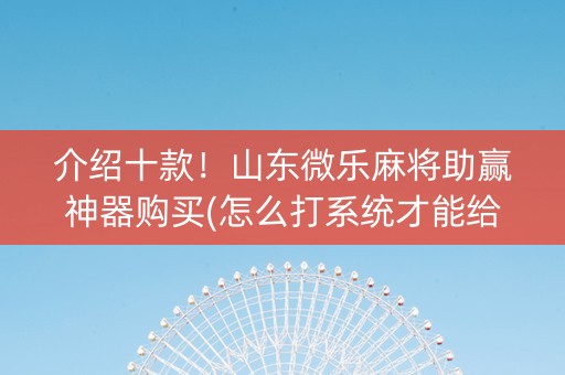 介绍十款！山东微乐麻将助赢神器购买(怎么打系统才能给好牌)