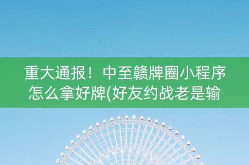 重大通报！中至赣牌圈小程序怎么拿好牌(好友约战老是输)