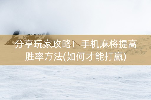 分享玩家攻略！手机麻将提高胜率方法(如何才能打赢)