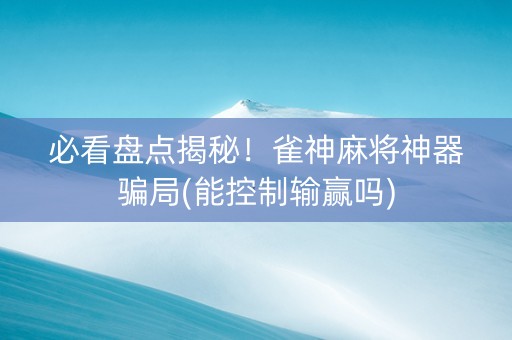 必看盘点揭秘！雀神麻将神器骗局(能控制输赢吗)