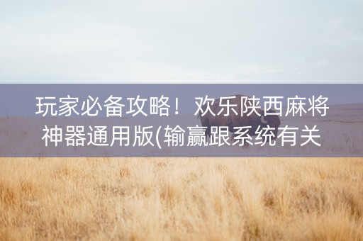 玩家必备攻略！欢乐陕西麻将神器通用版(输赢跟系统有关系吗)