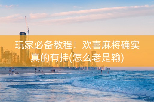 玩家必备教程！欢喜麻将确实真的有挂(怎么老是输)