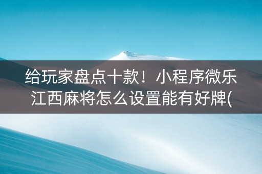 给玩家盘点十款！小程序微乐江西麻将怎么设置能有好牌(原来真的有挂)