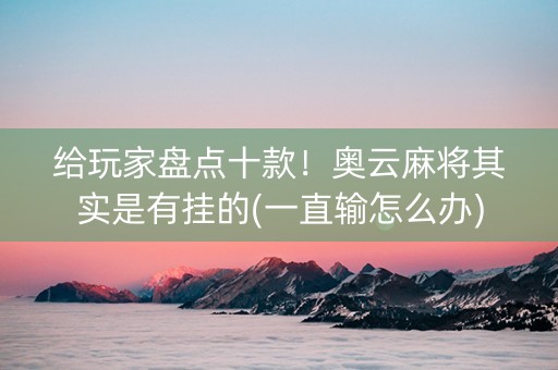 给玩家盘点十款！奥云麻将其实是有挂的(一直输怎么办)