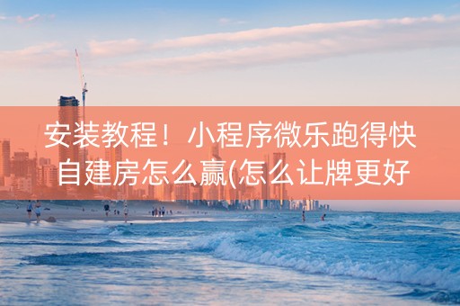 安装教程！小程序微乐跑得快自建房怎么赢(怎么让牌更好)