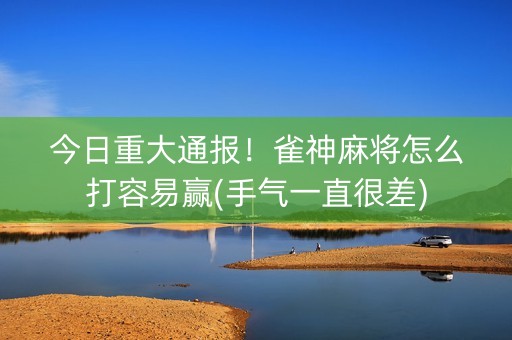 今日重大通报！雀神麻将怎么打容易赢(手气一直很差)