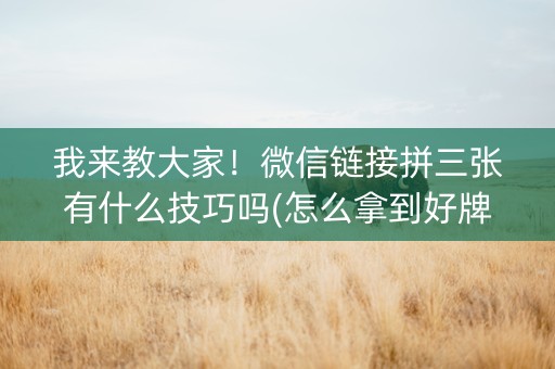 我来教大家！微信链接拼三张有什么技巧吗(怎么拿到好牌)