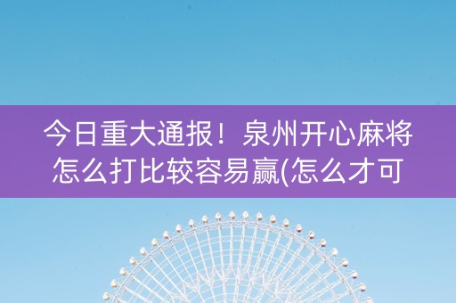 今日重大通报！泉州开心麻将怎么打比较容易赢(怎么才可以赢)