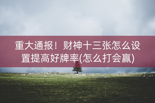 重大通报！财神十三张怎么设置提高好牌率(怎么打会赢)