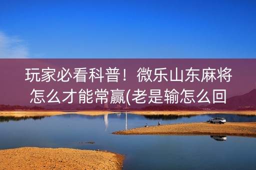 玩家必看科普！微乐山东麻将怎么才能常赢(老是输怎么回事)