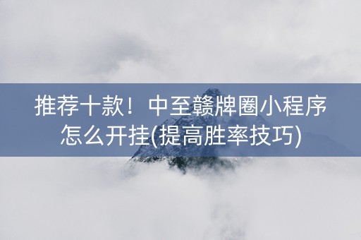 推荐十款！中至赣牌圈小程序怎么开挂(提高胜率技巧)