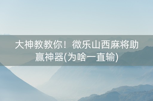大神教教你！微乐山西麻将助赢神器(为啥一直输)