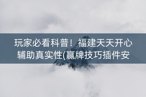 玩家必看科普！福建天天开心辅助真实性(赢牌技巧插件安装)