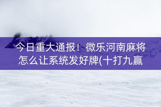 今日重大通报！微乐河南麻将怎么让系统发好牌(十打九赢的打法)